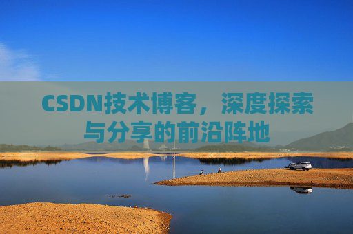 CSDN技术博客，深度探索与分享的前沿阵地